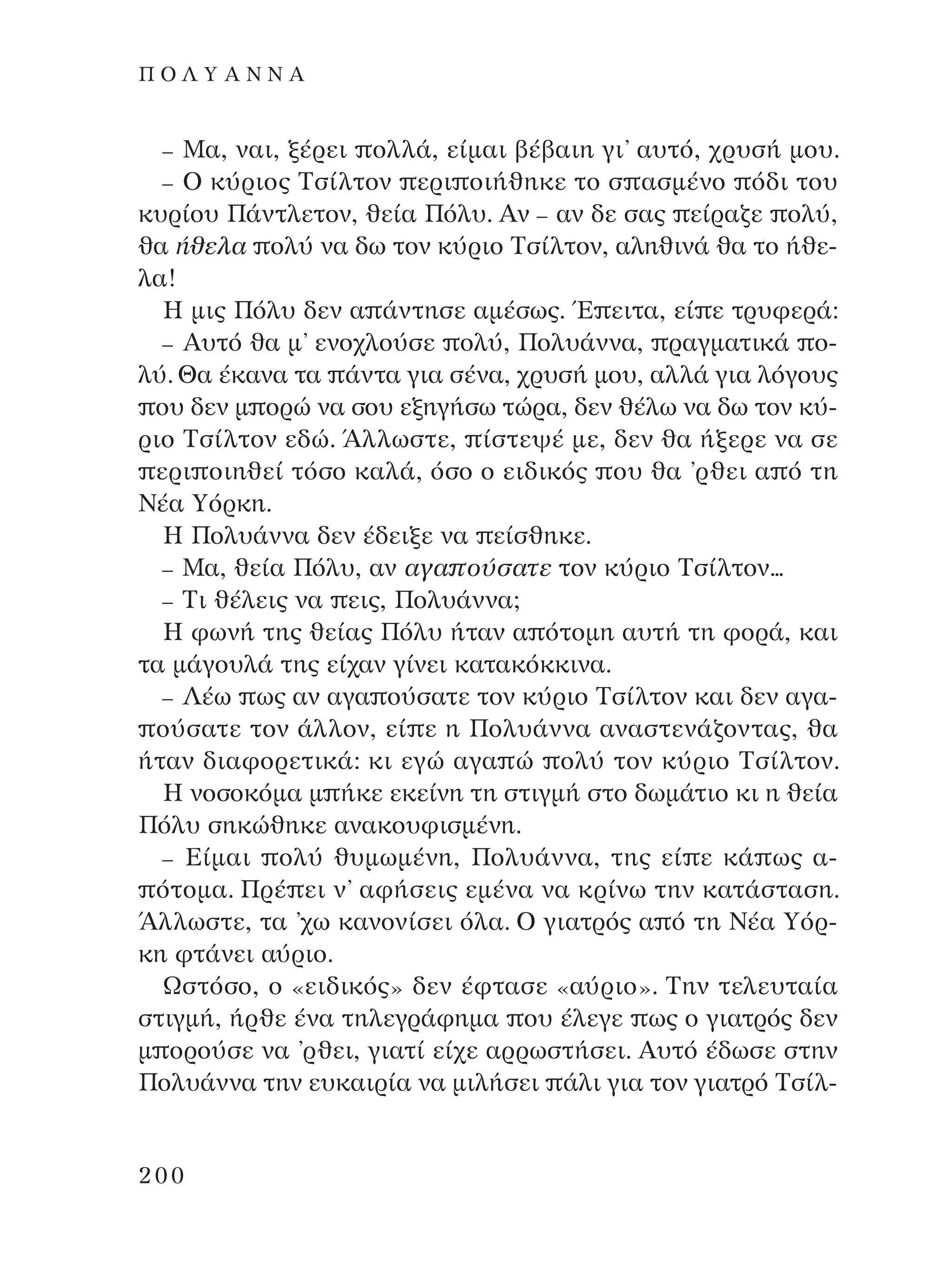 – ª·, Ó·È, Í¤ÚÂÈ ÔÏÏ¿, Â›Ì·È ‚¤‚·ÈË ÁÈ’ ·˘Ùﬁ, ¯Ú˘Û‹ ÌÔ˘.
– O Î‡ÚÈÔ˜ ∆Û›ÏÙÔÓ ÂÚÈ ÔÈ‹ıËÎÂ ÙÔ Û ·ÛÌ¤ÓÔ ﬁ‰È ÙÔ˘
Î˘Ú›Ô˘ ¶¿ÓÙÏÂÙÔÓ, ıÂ›· ¶ﬁÏ˘. AÓ – ·Ó ‰Â Û·˜ Â›Ú·˙Â ÔÏ‡,
ı· ‹ıÂÏ· ÔÏ‡ Ó· ‰ˆ ÙÔÓ Î‡ÚÈÔ ∆Û›ÏÙÔÓ, ·ÏËıÈÓ¿ ı· ÙÔ ‹ıÂ-
Ï·!
∏ ÌÈ˜ ¶ﬁÏ˘ ‰ÂÓ · ¿ÓÙËÛÂ ·Ì¤Ûˆ˜. Œ ÂÈÙ·, Â› Â ÙÚ˘ÊÂÚ¿:
– A˘Ùﬁ ı· Ì’ ÂÓÔ¯ÏÔ‡ÛÂ ÔÏ‡, ¶ÔÏ˘¿ÓÓ·, Ú·ÁÌ·ÙÈÎ¿ Ô-
Ï‡. £· ¤Î·Ó· Ù· ¿ÓÙ· ÁÈ· Û¤Ó·, ¯Ú˘Û‹ ÌÔ˘, ·ÏÏ¿ ÁÈ· ÏﬁÁÔ˘˜
Ô˘ ‰ÂÓ Ì ÔÚÒ Ó· ÛÔ˘ ÂÍËÁ‹Ûˆ ÙÒÚ·, ‰ÂÓ ı¤Ïˆ Ó· ‰ˆ ÙÔÓ Î‡-
ÚÈÔ ∆Û›ÏÙÔÓ Â‰Ò. ÕÏÏˆÛÙÂ, ›ÛÙÂ„¤ ÌÂ, ‰ÂÓ ı· ‹ÍÂÚÂ Ó· ÛÂ
ÂÚÈ ÔÈËıÂ› ÙﬁÛÔ Î·Ï¿, ﬁÛÔ Ô ÂÈ‰ÈÎﬁ˜ Ô˘ ı· ’ÚıÂÈ · ﬁ ÙË
¡¤· ÀﬁÚÎË.
∏ ¶ÔÏ˘¿ÓÓ· ‰ÂÓ ¤‰ÂÈÍÂ Ó· Â›ÛıËÎÂ.
– ª·, ıÂ›· ¶ﬁÏ˘, ·Ó ·Á· Ô‡Û·ÙÂ ÙÔÓ Î‡ÚÈÔ ∆Û›ÏÙÔÓ...
– ∆È ı¤ÏÂÈ˜ Ó· ÂÈ˜, ¶ÔÏ˘¿ÓÓ·;
∏ ÊˆÓ‹ ÙË˜ ıÂ›·˜ ¶ﬁÏ˘ ‹Ù·Ó · ﬁÙÔÌË ·˘Ù‹ ÙË ÊÔÚ¿, Î·È
Ù· Ì¿ÁÔ˘Ï¿ ÙË˜ Â›¯·Ó Á›ÓÂÈ Î·Ù·ÎﬁÎÎÈÓ·.
– §¤ˆ ˆ˜ ·Ó ·Á· Ô‡Û·ÙÂ ÙÔÓ Î‡ÚÈÔ ∆Û›ÏÙÔÓ Î·È ‰ÂÓ ·Á·-
Ô‡Û·ÙÂ ÙÔÓ ¿ÏÏÔÓ, Â› Â Ë ¶ÔÏ˘¿ÓÓ· ·Ó·ÛÙÂÓ¿˙ÔÓÙ·˜, ı·
‹Ù·Ó ‰È·ÊÔÚÂÙÈÎ¿: ÎÈ ÂÁÒ ·Á· Ò ÔÏ‡ ÙÔÓ Î‡ÚÈÔ ∆Û›ÏÙÔÓ.
∏ ÓÔÛÔÎﬁÌ· Ì ‹ÎÂ ÂÎÂ›ÓË ÙË ÛÙÈÁÌ‹ ÛÙÔ ‰ˆÌ¿ÙÈÔ ÎÈ Ë ıÂ›·
¶ﬁÏ˘ ÛËÎÒıËÎÂ ·Ó·ÎÔ˘ÊÈÛÌ¤ÓË.
– ∂›Ì·È ÔÏ‡ ı˘ÌˆÌ¤ÓË, ¶ÔÏ˘¿ÓÓ·, ÙË˜ Â› Â Î¿ ˆ˜ ·-
ﬁÙÔÌ·. ¶Ú¤ ÂÈ Ó’ ·Ê‹ÛÂÈ˜ ÂÌ¤Ó· Ó· ÎÚ›Óˆ ÙËÓ Î·Ù¿ÛÙ·ÛË.
ÕÏÏˆÛÙÂ, Ù· ’¯ˆ Î·ÓÔÓ›ÛÂÈ ﬁÏ·. O ÁÈ·ÙÚﬁ˜ · ﬁ ÙË ¡¤· ÀﬁÚ-
ÎË ÊÙ¿ÓÂÈ ·‡ÚÈÔ.
øÛÙﬁÛÔ, Ô «ÂÈ‰ÈÎﬁ˜» ‰ÂÓ ¤ÊÙ·ÛÂ «·‡ÚÈÔ». ∆ËÓ ÙÂÏÂ˘Ù·›·
ÛÙÈÁÌ‹, ‹ÚıÂ ¤Ó· ÙËÏÂÁÚ¿ÊËÌ· Ô˘ ¤ÏÂÁÂ ˆ˜ Ô ÁÈ·ÙÚﬁ˜ ‰ÂÓ
Ì ÔÚÔ‡ÛÂ Ó· ’ÚıÂÈ, ÁÈ·Ù› Â›¯Â ·ÚÚˆÛÙ‹ÛÂÈ. A˘Ùﬁ ¤‰ˆÛÂ ÛÙËÓ
¶ÔÏ˘¿ÓÓ· ÙËÓ Â˘Î·ÈÚ›· Ó· ÌÈÏ‹ÛÂÈ ¿ÏÈ ÁÈ· ÙÔÓ ÁÈ·ÙÚﬁ ∆Û›Ï-
200
¶ O § À A ¡ ¡ A
¶O§YANNA - ¶AIXNI¢I XAPA™11¿ÚÈ 1/10/11 12:16 PM ™ÂÏ›‰·200
 