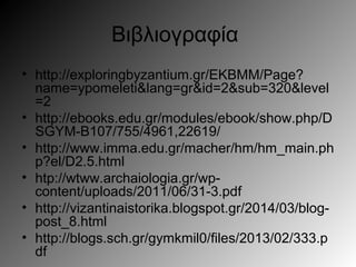 Βιβλιογραφία
• http://exploringbyzantium.gr/EKBMM/Page?
name=ypomeleti&lang=gr&id=2&sub=320&level
=2
• http://ebooks.edu.gr/modules/ebook/show.php/D
SGYM-B107/755/4961,22619/
• http://www.imma.edu.gr/macher/hm/hm_main.ph
p?el/D2.5.html
• htp://wtww.archaiologia.gr/wp-
content/uploads/2011/06/31-3.pdf
• http://vizantinaistorika.blogspot.gr/2014/03/blog-
post_8.html
• http://blogs.sch.gr/gymkmil0/files/2013/02/333.p
df
 