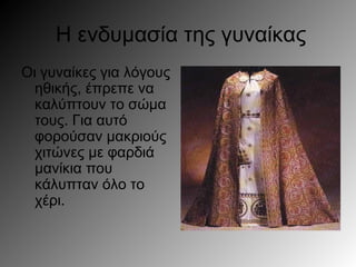 Η ενδυμασία της γυναίκας
Οι γυναίκες για λόγους
ηθικής, έπρεπε να
καλύπτουν το σώμα
τους. Για αυτό
φορούσαν μακριούς
χιτώνες με φαρδιά
μανίκια που
κάλυπταν όλο το
χέρι.
 
