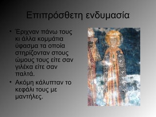 Επιπρόσθετη ενδυμασία
• Έριχναν πάνω τους
κι άλλα κομμάτια
ύφασμα τα οποία
στηρίζονταν στους
ώμους τους είτε σαν
γιλέκα είτε σαν
παλτά.
• Ακόμη κάλυπταν το
κεφάλι τους με
μαντήλες.
 