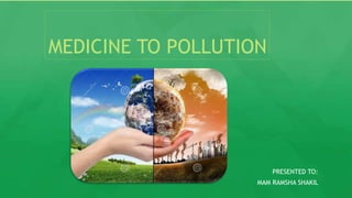 MEDICINE TO POLLUTION
PRESENTED TO:
MAM RAMSHA SHAKIL
 