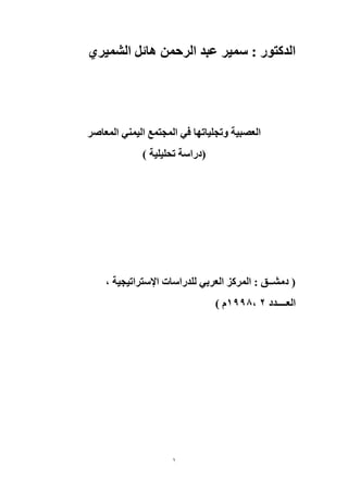 1
‫الشميري‬ ‫هائل‬ ‫الرحمن‬ ‫عبد‬ ‫سمير‬ : ‫الدكتور‬
‫المعاصر‬ ‫اليمني‬ ‫المجتمع‬ ‫في‬ ‫وتجلياتها‬ ‫العصبية‬
) ‫تحليلية‬ ‫(دراسة‬
، ‫اإلستراتيجية‬ ‫للدراسات‬ ‫العربي‬ ‫المركز‬ : ‫دمشــق‬ (
‫العــــدد‬2،1998) ‫م‬
 