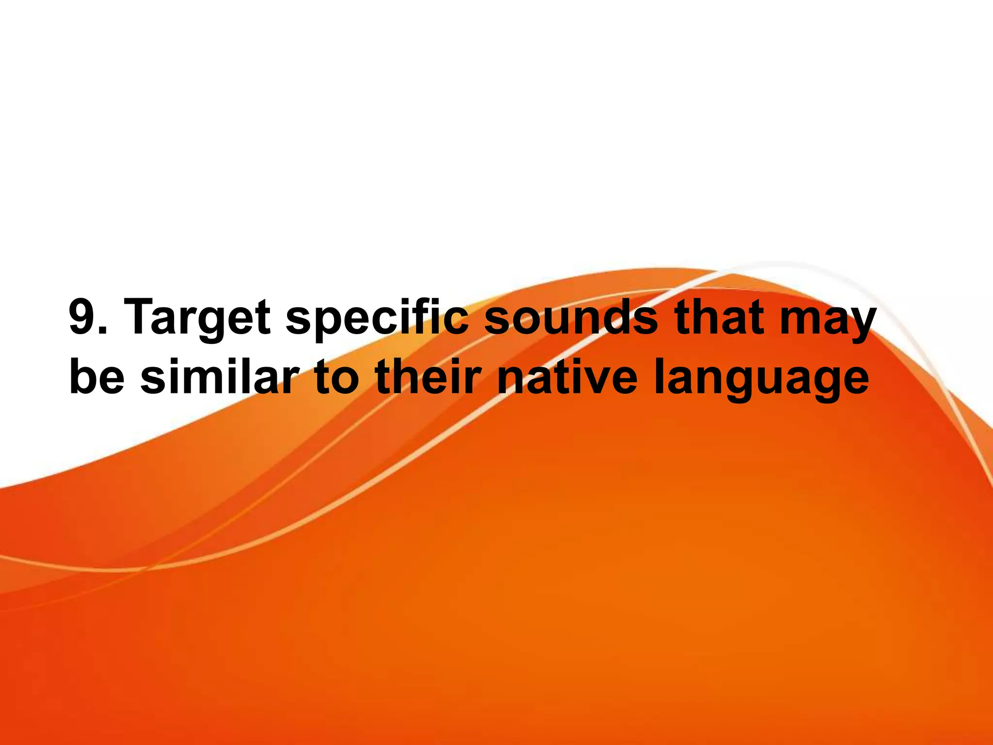 9. Target specific sounds that may
be similar to their native language
 