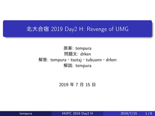 北大合宿 2019 Day2 H: Revenge of UMG
原案: tempura
問題文: drken
解答: tempura・tsutaj・tubuann・drken
解説: tempura
2019 年 7 月 15 日
tempura HUPC 2019 Day2 H 2019/7/15 1 / 8
 