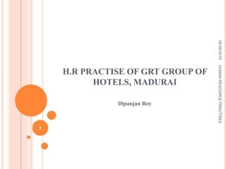 H.R PRACTISE OF GRT GROUP OF
HOTELS, MADURAI
Dipanjan Roy
06-09-2019HUMANRESOURCEPRACTISES
1
 