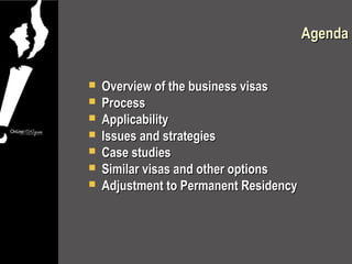 Agenda


   Overview of the business visas
   Process
   Applicability
   Issues and strategies
   Case studies
   Similar visas and other options
   Adjustment to Permanent Residency
 