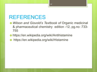 37
REFERENCES
 Wilson and Gisvold’s Textbook of Organic medicinal
& pharmaceutical chemistry edition -12, pg.no :733-
755
 https://en.wikipedia.org/wiki/Antihistamine
 https://en.wikipedia.org/wiki/Histamine
 