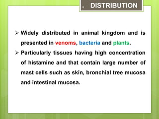 DISTRIBUTION
 Widely distributed in animal kingdom and is
presented in venoms, bacteria and plants.
 Particularly tissues having high concentration
of histamine and that contain large number of
mast cells such as skin, bronchial tree mucosa
and intestinal mucosa.
8
 