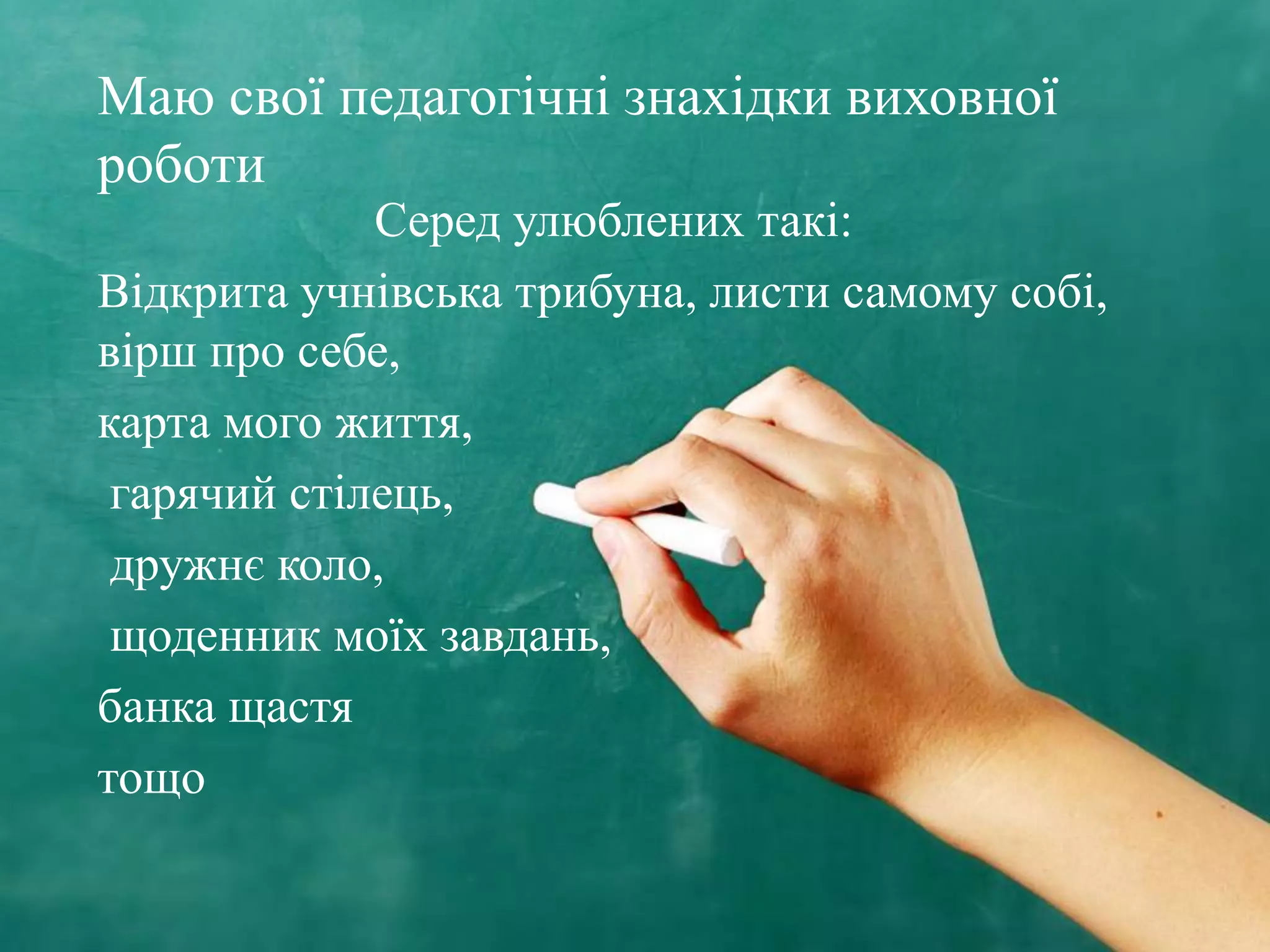Маю свої педагогічні знахідки виховної
роботи
Серед улюблених такі:
Відкрита учнівська трибуна, листи самому собі,
вірш про себе,
карта мого життя,
гарячий стілець,
дружнє коло,
щоденник моїх завдань,
банка щастя
тощо
 