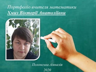 Портфоліо вчителя математики
Хмиз Вікторії Анатоліївни
Полонська гімназія
2020
 