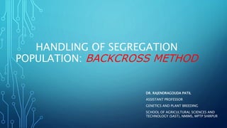 HANDLING OF SEGREGATION
POPULATION: BACKCROSS METHOD
DR. RAJENDRAGOUDA PATIL
ASSISTANT PROFESSOR
GENETICS AND PLANT BREEDING
SCHOOL OF AGRICULTURAL SCIENCES AND
TECHNOLOGY (SAST), NMIMS, MPTP SHIRPUR
 