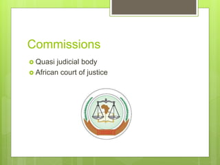 Commissions
 Quasi judicial body
 African court of justice
 