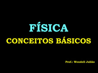 FÍSICA
CONCEITOS BÁSICOS
Prof.: Wendell Julião
07/04/2020 Prof.: Wendell Julião
 