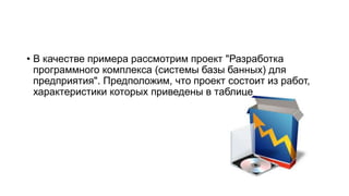 • В качестве примера рассмотрим проект "Разработка
программного комплекса (системы базы банных) для
предприятия". Предположим, что проект состоит из работ,
характеристики которых приведены в таблице
 