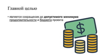 Главной целью
• является сокращение до допустимого минимума
продолжительности и бюджета проекта
 