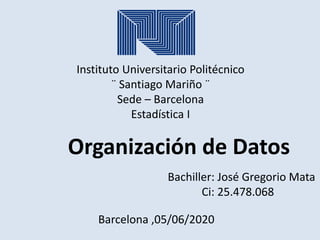 Instituto Universitario Politécnico
¨ Santiago Mariño ¨
Sede – Barcelona
Estadística I
Organización de Datos
Bachiller: José Gregorio Mata
Ci: 25.478.068
Barcelona ,05/06/2020
 