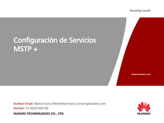 www.huawei.com
Security Level:
HUAWEI TECHNOLOGIES CO., LTD.
Configuración de Servicios
MSTP +
Author/ Email: Marco Surca Mendieta/marco.surcam@huawei.com
Version: V1.0(20140218)
 