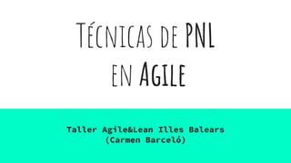 Técnicas de PNL
en Agile
Taller Agile&Lean Illes Balears
(Carmen Barceló)
 
