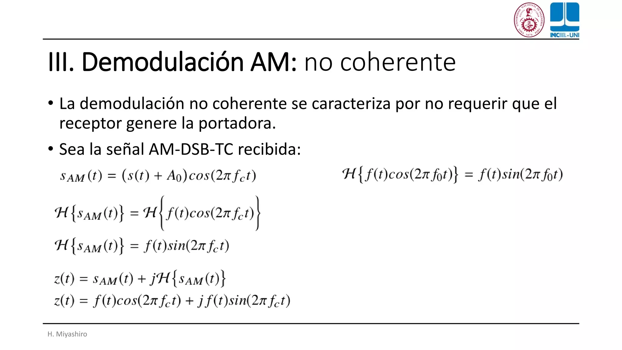 III. Demodulación AM: no coherente
• La demodulación no coherente se caracteriza por no requerir que el
receptor genere la portadora.
• Sea la señal AM-DSB-TC recibida:
H. Miyashiro
 