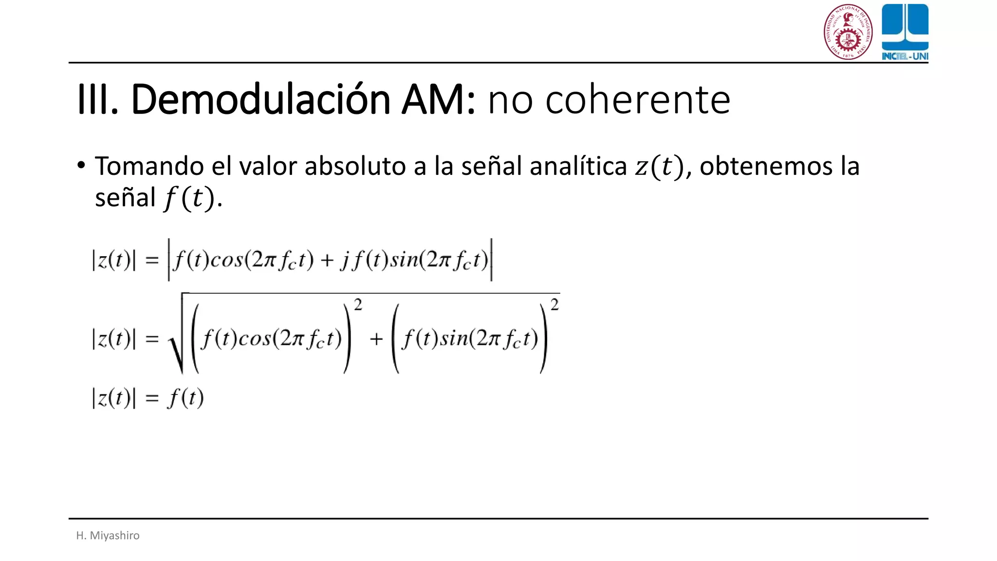 III. Demodulación AM: no coherente
• Tomando el valor absoluto a la señal analítica 𝑧(𝑡), obtenemos la
señal 𝑓(𝑡).
H. Miyashiro
 
