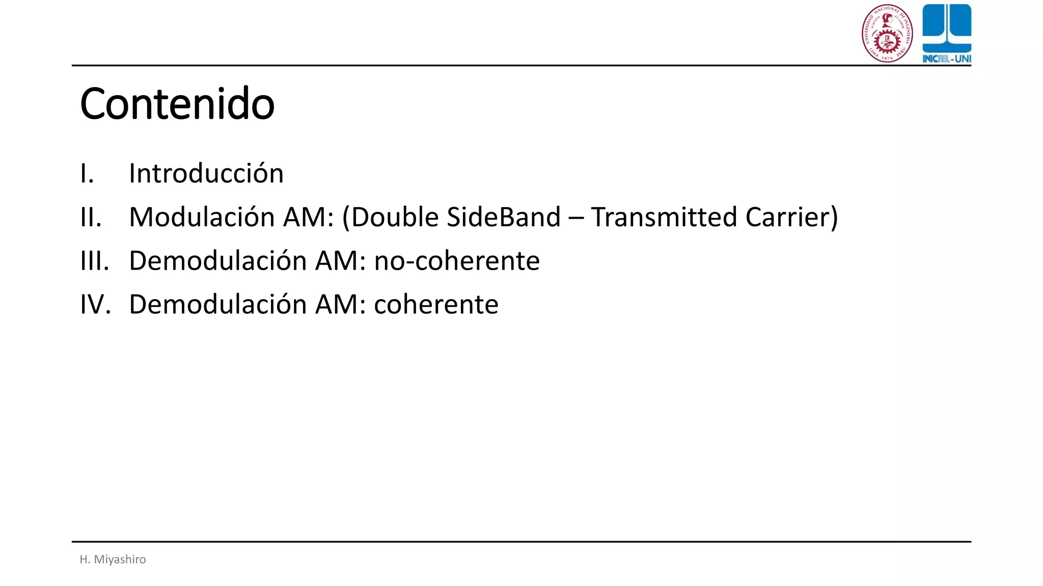 Contenido
I. Introducción
II. Modulación AM: (Double SideBand – Transmitted Carrier)
III. Demodulación AM: no-coherente
IV. Demodulación AM: coherente
H. Miyashiro
 