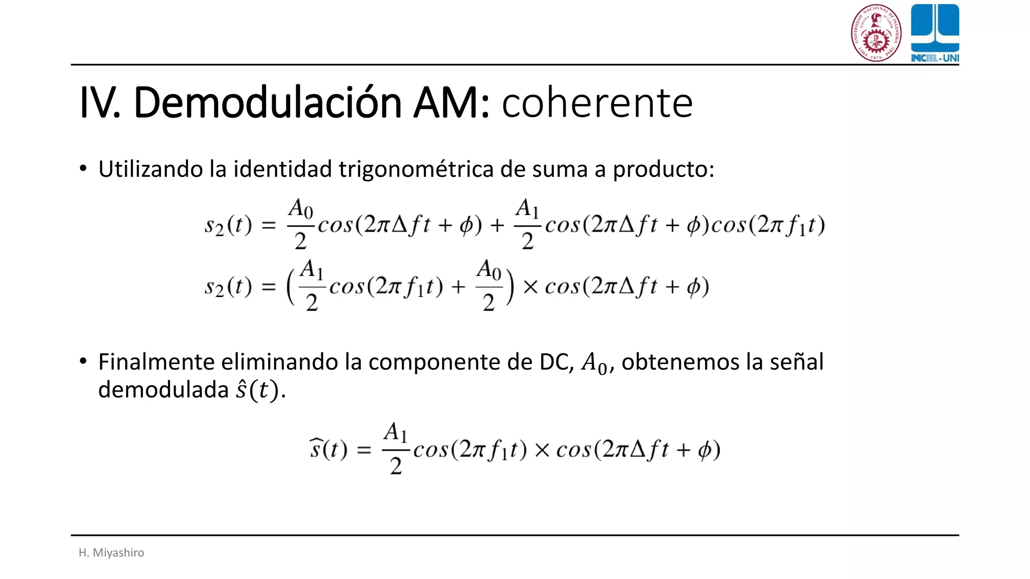 IV. Demodulación AM: coherente
• Utilizando la identidad trigonométrica de suma a producto:
• Finalmente eliminando la componente de DC, 𝐴0, obtenemos la señal
demodulada Ƹ𝑠(𝑡).
H. Miyashiro
 