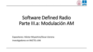 Software Defined Radio
Parte III.a: Modulación AM
Expositores: Héctor Miyashiro/Oscar Llerena
Investigadores en INICTEL-UNI
 