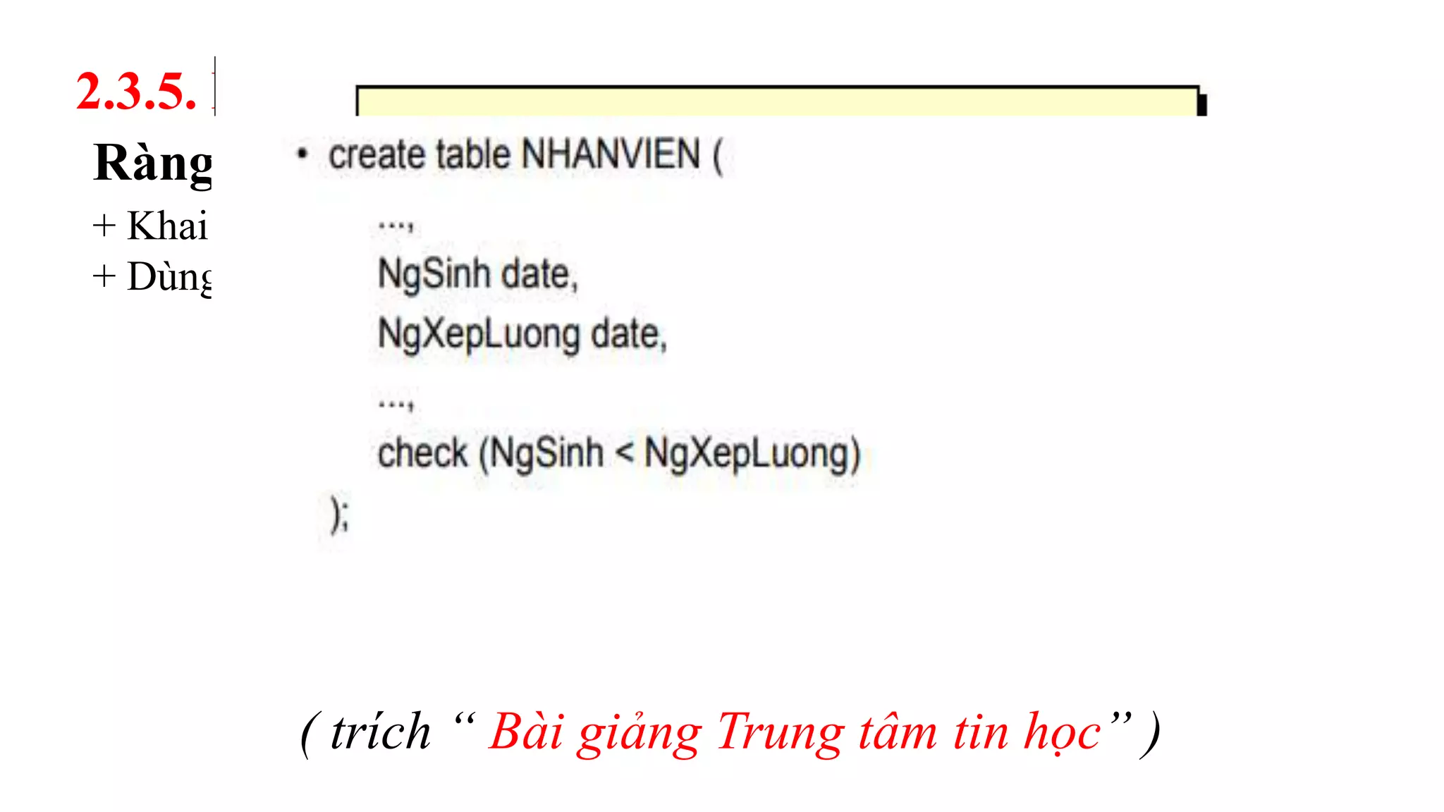 Ràng buộc CHECK:
+ Khai báo những quy định mà mỗi dòng đều phải thỏa mãn
+ Dùng để kiểm tra miền giá trị của dữ liệu
2.3.5. Ràng buộc:
( trích “ Bài giảng Trung tâm tin học” )
 