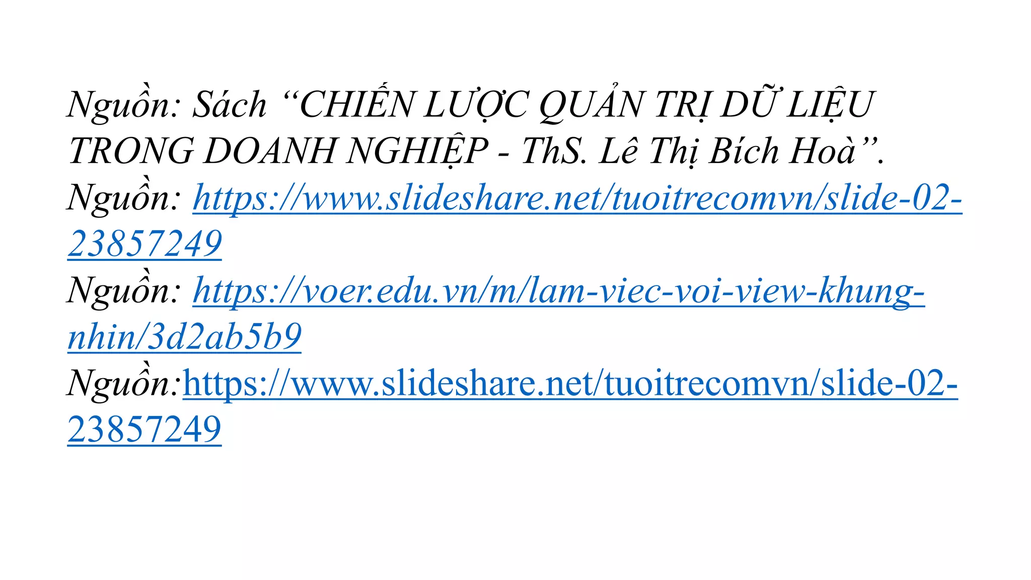 Nguồn: Sách “CHIẾN LƯỢC QUẢN TRỊ DỮ LIỆU
TRONG DOANH NGHIỆP - ThS. Lê Thị Bích Hoà”.
Nguồn: https://www.slideshare.net/tuoitrecomvn/slide-02-
23857249
Nguồn: https://voer.edu.vn/m/lam-viec-voi-view-khung-
nhin/3d2ab5b9
Nguồn:https://www.slideshare.net/tuoitrecomvn/slide-02-
23857249
 
