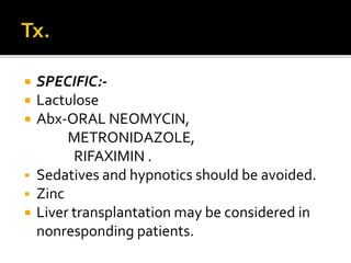  SPECIFIC:-
 Lactulose
 Abx-ORAL NEOMYCIN,
METRONIDAZOLE,
RIFAXIMIN .
 Sedatives and hypnotics should be avoided.
 Zinc
 Liver transplantation may be considered in
nonresponding patients.
 