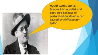 Myself JAMES JOYCE ,
famous Irish novelist and
poet died because of
perforated duodenal ulcer
caused by Helicobacter
pylori.
 