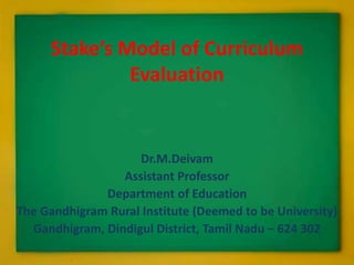 Stake’s Model of Curriculum
Evaluation
Dr.M.Deivam
Assistant Professor
Department of Education
The Gandhigram Rural Institute (Deemed to be University)
Gandhigram, Dindigul District, Tamil Nadu – 624 302
 