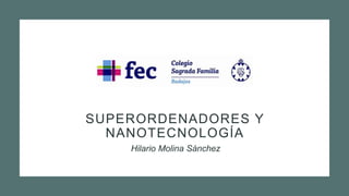 SUPERORDENADORES Y
NANOTECNOLOGÍA
Hilario Molina Sánchez
 