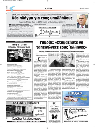 Toυ
Γιώργου Αγγελόπουλου
«Σ
ταματήστε να
ταπεινώνετε
τον Ελληνικό
λαό»: ο Κώστας Γαβράς
απηύθυνε την έκκληση
αυτή μιλώντας στους δη-
μοσιογράφους στους δια-
δρόμους της Γαλλικής
Εθνοσυνέλευσης, αφού
προηγουμένως είχε απευ-
θυνθεί προς τους Βουλευ-
τές του Σοσιαλιστικού Κόμ-
ματος (PS). Η Γαλλία μπο-
ρεί «να κάνει πολλά», υπο-
γράμμισε.
«Αυτό δεν είναι ένα μή-
νυμα, είναι μια έκκληση:
σταματήστε να ταπεινώνε-
τε τον ελληνικό λαό, ο οποί-
ος υποφέρει τρομερά, κυ-
ρίως οι πιο φτωχοί, οι πιο
στερημένοι. Η Γαλλία μπο-
ρεί να κάνει πολλά», δήλω-
σε ο διάσημος ελληνογάλ-
λος σκηνοθέτης απευθυ-
νόμενος σε δημοσιογρά-
φους και έχοντας δίπλα του
τον επικεφαλής της Κοινο-
βουλευτικής Ομάδας του
Σοσιαλιστικού Κόμματος
Ζαν-Μαρκ Ερό και την ελ-
ληνογαλλίδα βουλευτή Μα-
ριέττα Καραμανλή.
Ο διάσημος σκηνοθέ-
της εξήγησε πως ζει στη
Γαλλία εδώ και σχεδόν
εξήντα χρόνια, αλλά η Ελ-
λάδα εξακολουθεί να τον
αγγίζει βαθιά. Και τώρα
ακούει «τρομερά πράγμα-
τα» γι' αυτήν: «για ανθρώ-
πους που δεν έχουν να
φάνε, για γονείς που αφή-
νουν τα παιδιά τους στο
σχολείο επειδή στο σπίτι
δεν έχουν να τους δώσουν
φαγητό». «Δεν μπορούμε
να δεχόμαστε τέτοια πράγ-
ματα στην Ευρώπη», υπο-
γράμμισε. Ερωτηθείς σχε-
τικά με τις θέσεις του υπο-
ψηφίου του Σοσιαλιστικού
Κόμματος στις προεδρικές
εκλογές, του Φρανσουά
Ολάντ, ο Κώστας Γαβράς
είπε ότι «είναι πολύ πολύ
καλές για την Ελλάδα». «Ο
Σαρκοζί είχε επίσης, σε ορι-
σμένες στιγμές, καλές θέ-
σεις για την Ελλάδα. Δεν
ξέρω τώρα ποια είναι η
θέση του, έρχονται εκλο-
γές, συνεπώς τα κόμματα
έχουν άλλη λογική απ' ό,τι
όταν έχουν εκλεγεί», πρό-
σθεσε.
Η πρόεδρος του Ελλη-
νικού Πολιτιστικού Κέντρου
στο Παρίσι Αλεξάνδρα Μη-
τσοτάκη προειδοποίησε
από την πλευρά της για
«τον κίνδυνο να μη γίνει
κατανοητό πως πίσω από τη
δημοσιονομική αποτυχία
της Ελλάδας ίσως να δια-
γράφεται η αποτυχία του
κράτους δικαίου, πράγμα
που θα ήταν πολύ πιο σο-
βαρό».
Ο Ζαν-Μαρκ Ερό εξή-
γησε πως, με την πρό-
σκλησή του προς τον Κώ-
στα Γαβρά να μιλήσει
στους Σοσιαλιστές Βου-
λευτές, επιδίωξε «να εκ-
φράσουμε την αλληλεγγύη
μας με τον Ελληνικό λαό και
να πούμε ότι θέλουμε έναν
άλλο τρόπο για να αντιμε-
τωπίζουμε τα προβλήματα
του χρέους και του ελλείμ-
ματος».
«Αυτό που είναι οδυνη-
ρά αισθητό στην Ελλάδα εί-
ναι πως πάντα ζητείται από
τους ίδιους να καταβάλ-
λουν προσπάθειες», υπο-
γράμμισε ο πρόεδρος της
Κοινοβουλευτικής Ομάδας
του Σοσιαλιστικού Κόμμα-
τος.
H ΤΟΛΜΗ ΑΠΡΙΛΙΟΣ 20126
KAΦΕΝΕΙΟ - ΟΥΖΕΡΙ
Ο Κωνσταντίνος
με τα 
ωραία του!!!
Καπόλος Αν. Αναστάσιος
ΙΣΤΙΑΙΑ - 28ης Οκτωβρίου 23 - κιν. 6982 356165
Π
αγώνουν οι προαγωγές των Δημοσίων
Υπαλλήλων και οι αντίστοιχες μισθολογικές αυ-
ξήσεις μέχρι τις αρχές του 2014, οπότε και θα
υπάρχουν τα πρώτα αποτελέσματα του νέου συ-
στήματος αξιολόγησης.
Έναν χρόνο αργότερα, το 2015, θα ολοκληρωθεί η αξιο-
λόγηση και θα δοθεί το πράσινο φως για τη χορήγηση των
πριμ παραγωγικότητας στους υπαλλήλους. Τα κριτήρια
αξιολόγησης περιλαμβάνονται σε σχέδιο προεδρικού δια-
τάγματος που παρουσίασε χθες η ηγεσία του υπουργείου Δι-
οικητικής Μεταρρύθμισης. ΣΕ... ΜΑΘΗΜΑΤΙΚΕΣ ΑΣΚΗ-
ΣΕΙΣ θα πρέπει να επιδοθούν οι
δημόσιοι υπάλληλοι, καθώς η
αξιολόγηση τους θα προκύπτει
από περίπλοκες συναρτήσεις
και εξισώσεις (όπως η παραπάνω). Δείκτες αποδοτικότητας
θα αθροίζονται και θα διαιρούνται με άλλους, ώστε να δια-
μορφώσουν τη συνολική τους βαθμολογία στην επίτευξη συγ-
κεκριμένων στόχων. Όσοι δεν «πιάσουν τη βάση», θα κρίνονται
ανεπαρκείς και δεν θα εξελίσσονται βαθμολογικά και μι-
σθολογικά.
ΔΗΜΟΣΙΟ: Τι φέρνει το Προεδρικό Διάταγμα για αξιολόγηση και προαγωγές
Νέο πλήγμα για τους υπαλλήλους
Χωρίς αυξήσεις έως τo 2014 Χωρίς μπόνους έως το 2015
Π α ρ ο ι μ ί ε ς
της κυρίας Ελευθερίας Μολά
Η σπατάλη είναι κακό
η οικονομία είναι νοικοκυροσύνη
η δε τσιγκουνιά είναι ότι χειρότερο
*********
Τον θάνατο δεν μπορείς να τον αποφύγεις
αλλά μπορείς να κερδίσεις την ζωή
*********
Ήρωας δεν είναι αυτός που νικάει
αλλά αυτός που δεν παραδίδει τα όπλα
*********
Η τρίτη ηλικία πρέπει να ξεχνάει το χθες
να ζει το σήμερα και να μην ασχολείται με το αύριο
*********
Ο μεγαλύτερος ψεύτης είναι ο αγανακτισμένος
*********
Πρέπει να ξέρεις πως, πότε, που, με ποιον
και γιατί θα κάνεις κάτι
*********
Εάν ξέρεις να ζητάς συγνώμη
να λες ευχαριστώ και να συγχωρείς
είσαι τέλειος
*********
Η νοικοκυρά φαίνεται από το πώς στέκεται στο σπίτι
πως ψωνίζει και τι σκουπίδια πετάει
*********
Τίποτα δεν εκπληρώνεται
και τίποτα δεν μένει ανεκπλήρωτο
*********
Η αγάπη, η ευτυχία, η εκτίμηση, η εξυπνάδα, ο σεβασμός
δεν αγοράζονται, αποκτούνται με πολύ κόπο.
Γαβράς: «Σταματήστε να
ταπεινώνετε τους Έλληνες»
Έκκληση του διάσημου σκηνοθέτη μιλώντας στους γάλλους δημοσιογράφους
Κ α λ α μ π ά κ α
6-7 selida_proinos logos 10/22/13 3:10 PM Page 1
 