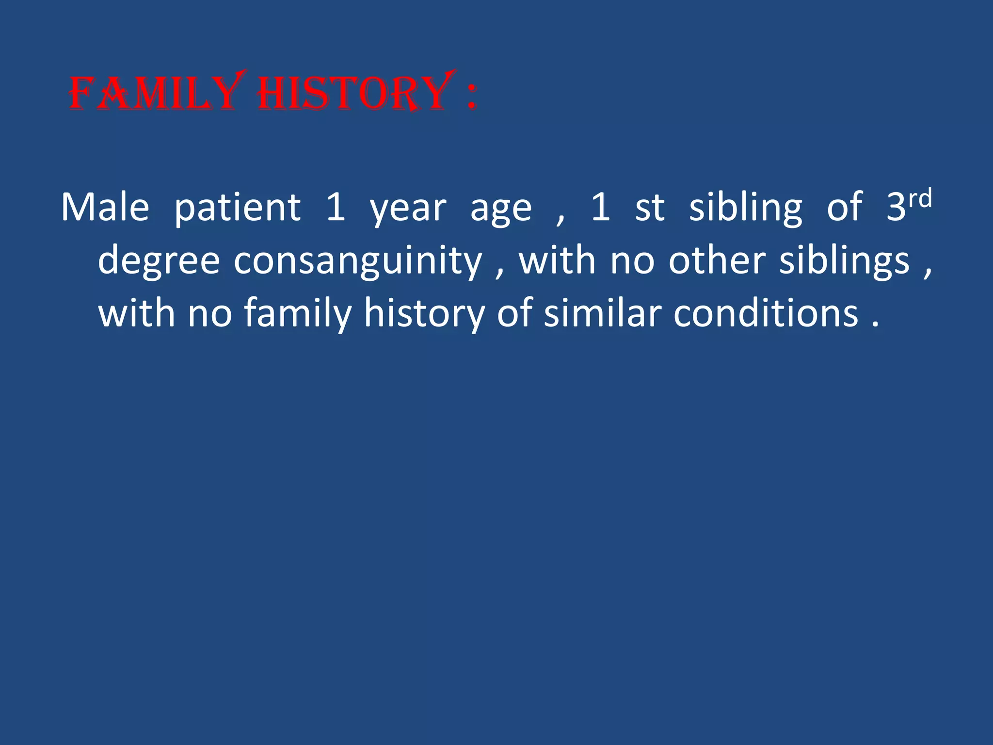 Family history :
Male patient 1 year age , 1 st sibling of 3rd
degree consanguinity , with no other siblings ,
with no family history of similar conditions .
 