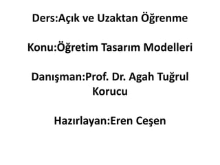 Ders:Açık ve Uzaktan Öğrenme
Konu:Öğretim Tasarım Modelleri
Danışman:Prof. Dr. Agah Tuğrul
Korucu
Hazırlayan:Eren Ceşen
 