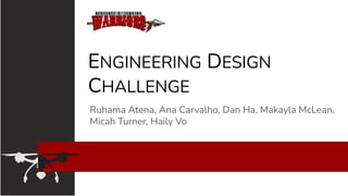 ENGINEERING DESIGN
CHALLENGE
Ruhama Atena, Ana Carvalho, Dan Ha, Makayla McLean,
Micah Turner, Haily Vo
 