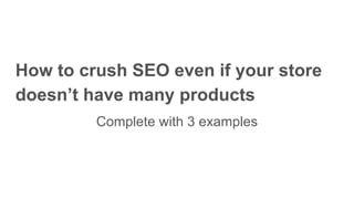 How to crush SEO even if your store
doesn’t have many products
Complete with 3 examples
 