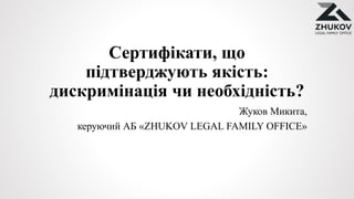 Сертифікати, що
підтверджують якість:
дискримінація чи необхідність?
Жуков Микита,
керуючий АБ «ZHUKOV LEGAL FAMILY OFFICE»
 