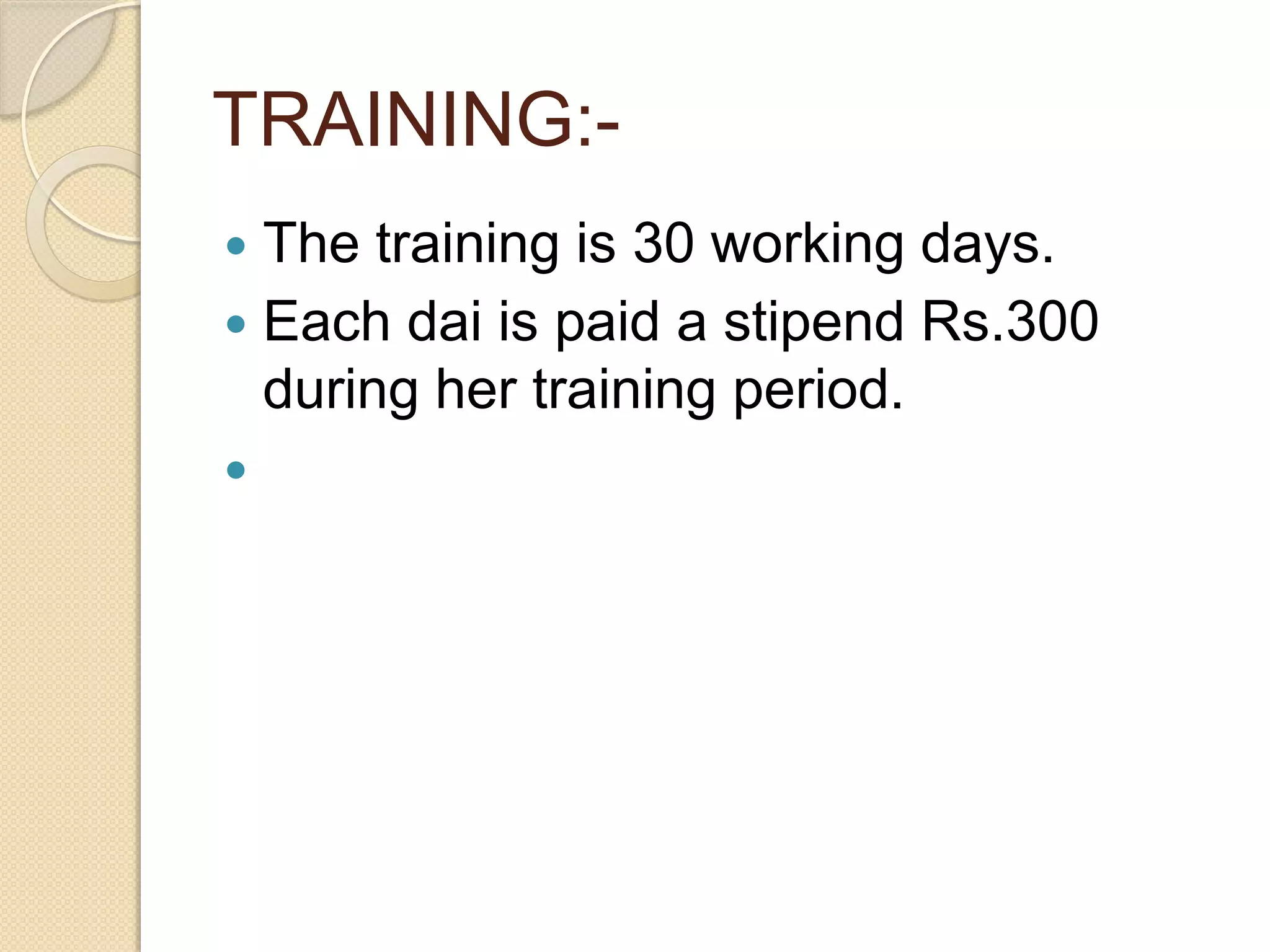 TRAINING:-
 The training is 30 working days.
 Each dai is paid a stipend Rs.300
during her training period.

 