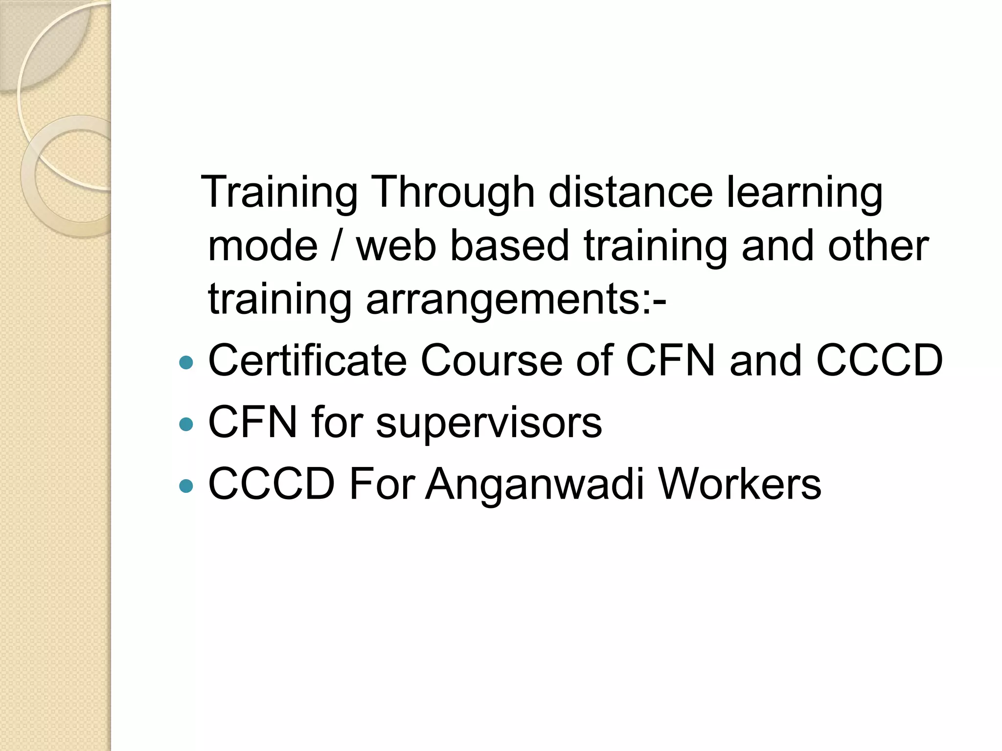 Training Through distance learning
mode / web based training and other
training arrangements:-
 Certificate Course of CFN and CCCD
 CFN for supervisors
 CCCD For Anganwadi Workers
 