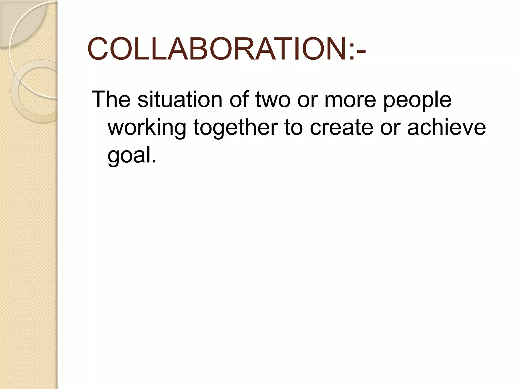 COLLABORATION:-
The situation of two or more people
working together to create or achieve
goal.
 
