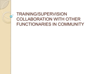 TRAINING/SUPERVISION
COLLABORATION WITH OTHER
FUNCTIONARIES IN COMMUNITY
 