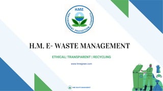 H.M. E- WASTE MANAGEMENT
ETHICAL| TRANSPARENT | RECYCLING
HME WASTE MANAGMENT
www.hmegreen.com
 