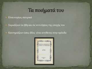  Είναι κυρίως σατιρικά
 Σαρκάζουν τα ήθη και τις αντιλήψεις της εποχής του
 Καυτηριάζουν όσες ιδέες είναι αντίθετες στην πρόοδο
 