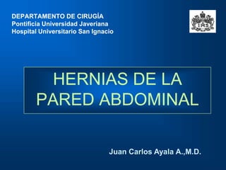 HERNIAS DE LA
PARED ABDOMINAL
Juan Carlos Ayala A.,M.D.
DEPARTAMENTO DE CIRUGÍA
Pontificia Universidad Javeriana
Hospital Universitario San Ignacio
 