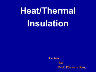 Lecture
By:
Prof. P.Eswara Rao,
Heat/Thermal
Insulation
 
