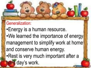 Generalization:
•Energy is a human resource.
•We learned the importance of energy
management to simplify work at home
and conserve human energy.
•Rest is very much important after a
hard day’s work.
 