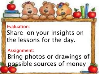 Evaluation:
Share on your insights on
the lessons for the day.
Assignment:
Bring photos or drawings of
possible sources of money
 