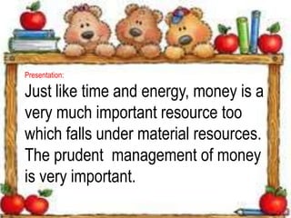 Presentation:
Just like time and energy, money is a
very much important resource too
which falls under material resources.
The prudent management of money
is very important.
 